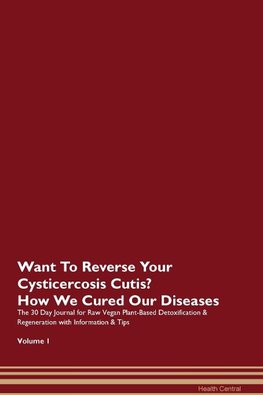 Want To Reverse Your Cysticercosis Cutis? How We Cured Our Diseases. The 30 Day Journal for Raw Vegan Plant-Based Detoxification & Regeneration with Information & Tips Volume 1