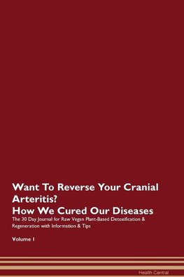 Want To Reverse Your Cranial Arteritis? How We Cured Our Diseases. The 30 Day Journal for Raw Vegan Plant-Based Detoxification & Regeneration with Information & Tips Volume 1