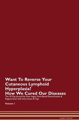 Want To Reverse Your Cutaneous Lymphoid Hyperplasia? How We Cured Our Diseases. The 30 Day Journal for Raw Vegan Plant-Based Detoxification & Regeneration with Information & Tips Volume 1