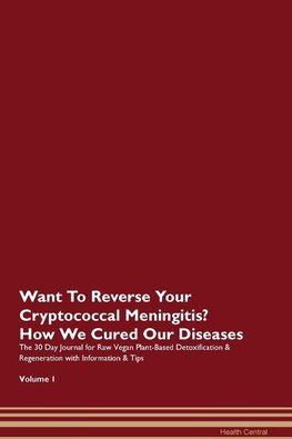 Want To Reverse Your Cryptococcal Meningitis? How We Cured Our Diseases. The 30 Day Journal for Raw Vegan Plant-Based Detoxification & Regeneration with Information & Tips Volume 1