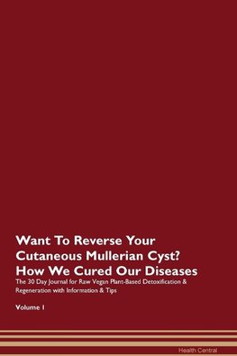 Want To Reverse Your Cutaneous Mullerian Cyst? How We Cured Our Diseases. The 30 Day Journal for Raw Vegan Plant-Based Detoxification & Regeneration with Information & Tips Volume 1