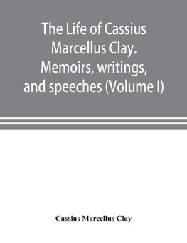 The life of Cassius Marcellus Clay. Memoirs, writings, and speeches, showing his conduct in the overthrow of American slavery, the salvation of the Union, and the restoration of the autonomy of the states (Volume I)