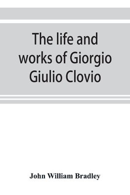 The life and works of Giorgio Giulio Clovio, miniaturist, with notices of his contemporaries, and of the art of book decoration in the sixteenth century