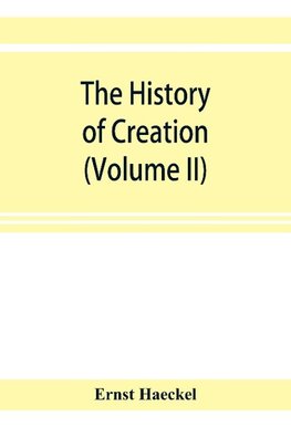 The history of creation; or, The development of the earth and its inhabitants by the action of natural causes. A popular exposition of the doctrine of evolution in general, and of that of Darwin, Goethe, and Lamarck in particular (Volume II)