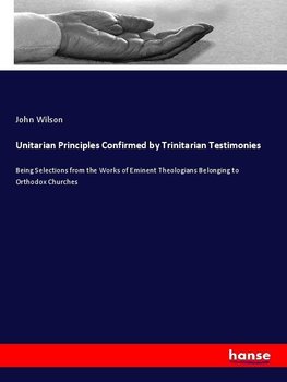 Unitarian Principles Confirmed by Trinitarian Testimonies