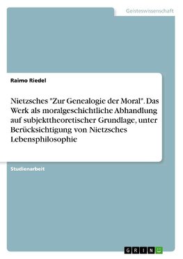 Nietzsches "Zur Genealogie der Moral". Das Werk als moralgeschichtliche Abhandlung auf subjekttheoretischer Grundlage, unter Berücksichtigung von Nietzsches Lebensphilosophie