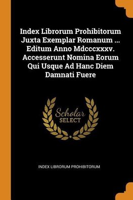Index Librorum Prohibitorum Juxta Exemplar Romanum ... Editum Anno MDCCCXXXV. Accesserunt Nomina Eorum Qui Usque Ad Hanc Diem Damnati Fuere