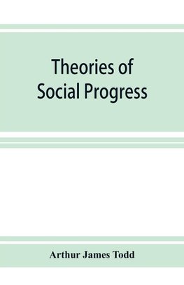 Theories of social progress; a critical study of the attempts to formulate the conditions of human advance