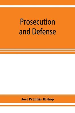 Prosecution and defense; practical directions and forms for the grand-jury room, trial court, and court of appeal in criminal causes, with full citations of precedents from the reports and other books