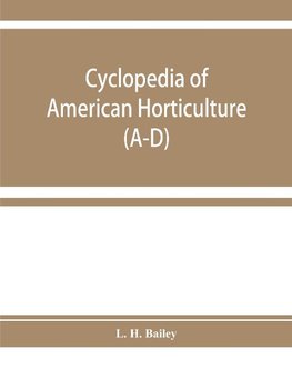 Cyclopedia of American horticulture, comprising suggestions for cultivation of horticultural plants, descriptions of the species of fruits, vegetables, flowers, and ornamental plants sold in the United States and Canada, together with geographical and bio