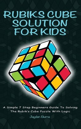 Rubiks Cube Solution For Kids - A Simple 7 Step Beginners Guide To Solving The Rubik's Cube Puzzle With Logic