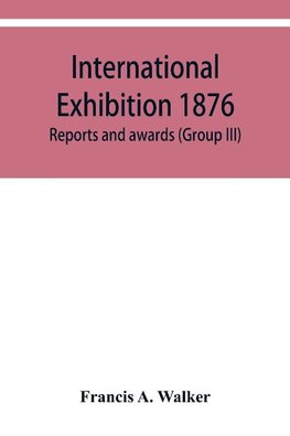 International Exhibition 1876. Reports and awards (Group III)