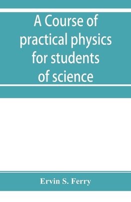A course of practical physics for students of science and engineering Part I- Fundamental, Measurements and Properties of Matter, Part II- Heat