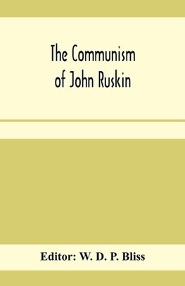The communism of John Ruskin; or, "Unto this last"; two lectures from "The crown of wild olive"; and selections from "Fors clavigera