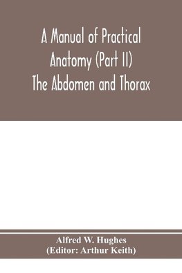 A manual of practical anatomy (Part II) The Abdomen and Thorax