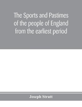The sports and pastimes of the people of England from the earliest period, including the rural and domestic recreations, May games, mummeries, pageants, processions and pompous spectacles