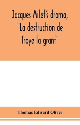 Jacques Milet's drama, "La destruction de Troye la grant"; its principal source; its dramatic structure