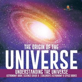 The Origin of the Universe | Understanding the Universe | Astronomy Book | Science Grade 8 | Children's Astronomy & Space Books