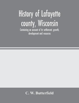 History of Lafayette county, Wisconsin, containing an account of its settlement, growth, development and resources; an extensive and minute sketch of its cities, towns and villages-its war record, biographical sketches, portraits of prominent men and earl