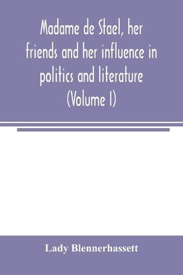 Madame de Stae¨l, her friends and her influence in politics and literature (Volume I)