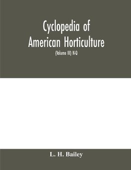 Cyclopedia of American horticulture, comprising suggestions for cultivation of horticultural plants, descriptions of the species of fruits, vegetables, flowers and ornamental plants sold in the United States and Canada, together with geographical and biog