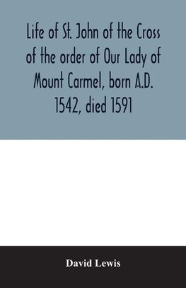 Life of St. John of the Cross of the order of Our Lady of Mount Carmel, born A.D. 1542, died 1591
