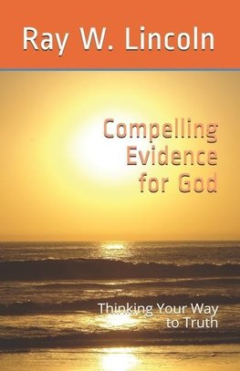 Compelling Evidence for God: Thinking Your Way to Truth