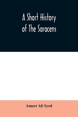 A short history of the Saracens, being a concise account of the rise and decline of the Saracenic power and of the economic, social and intellectual development of the Arab nation from the earliest times to the destruction of Bagdad, and the expulsion of