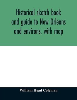 Historical sketch book and guide to New Orleans and environs, with map. Illustrated with many original engravings; and containing exhaustive accounts of the traditions, historical legends, and remarkable localities of the Creole city