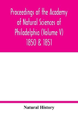 Proceedings of the Academy of Natural Sciences of Philadelphia (Volume V) 1850 & 1851