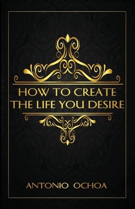 How To Create The Life You Desire