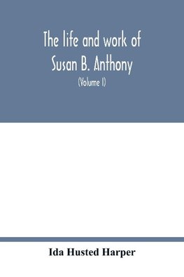 The life and work of Susan B. Anthony; including public addresses, her own letters and many from her contemporaries during fifty years (Volume I)