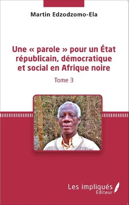 Une ' parole ' pour un État républicain, démocratique et social en Afrique noire (Tome 3)