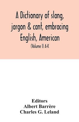 A dictionary of slang, jargon & cant, embracing English, American, and Anglo-Indian slang, pidgin English, tinkers' jargon and other irregular phraseology (Volume I) A-K
