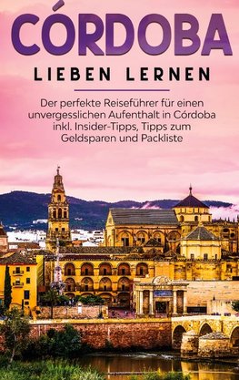 Córdoba lieben lernen: Der perfekte Reiseführer für einen unvergesslichen Aufenthalt in Córdoba inkl. Insider-Tipps, Tipps zum Geldsparen und Packliste