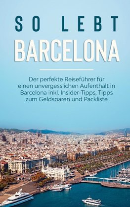 So lebt Barcelona: Der perfekte Reiseführer für einen unvergesslichen Aufenthalt in Barcelona inkl. Insider-Tipps, Tipps zum Geldsparen und Packliste