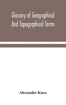 Glossary Of Geographical And Topographical Terms And Of Words Of Frequent Occurrence In The Composition Of Such Terms And Place-Names