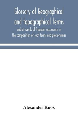 Glossary Of Geographical And Topographical Terms And Of Words Of Frequent Occurrence In The Composition Of Such Terms And Place-Names