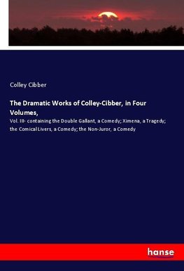 The Dramatic Works of Colley-Cibber, in Four Volumes,
