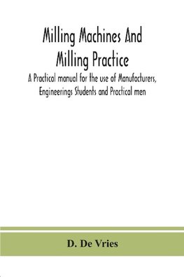 Milling machines and milling practice; A Practical manual for the use of Manufacturers, Engineerings Students and Practical men