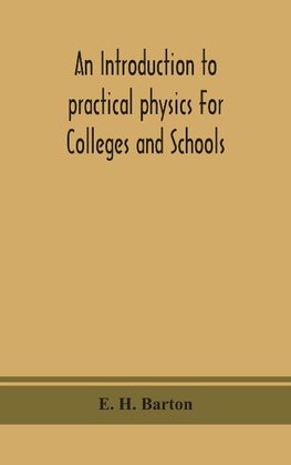 An Introduction To Practical Physics For Colleges And Schools