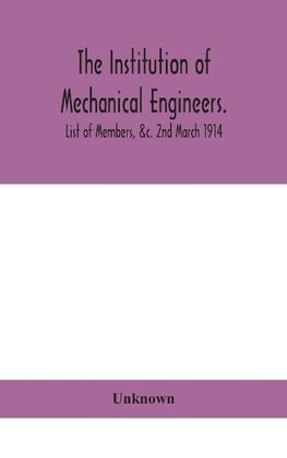 The Institution Of Mechanical Engineers.; List Of Members, &C. 2Nd March 1914