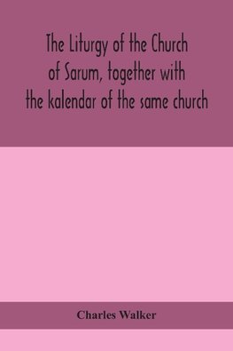 The Liturgy Of The Church Of Sarum, Together With The Kalendar Of The Same Church