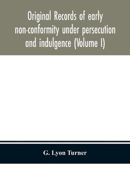 Original Records Of Early Non-Conformity Under Persecution And Indulgence (Volume I)