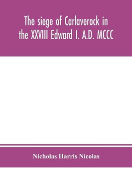 The Siege Of Carlaverock In The Xxviii Edward I. A.D. Mccc; With The Arms Of The Earls, Barons, And Knights, Who Were Present On The Occasion; With A Translation, A History Of The Castle, And Memoirs Of The Personages Commemorated By The Poet