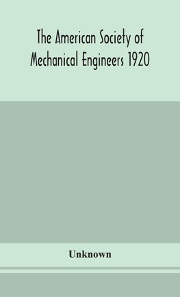 The American Society Of Mechanical Engineers 1920 Years Book Containing Lists Of Members Arranged Alphabetically And Geographically Also General Information Regarding The Society Officers And Council Corrected To March 1, 1920