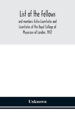 List Of The Fellows And Members Extra-Licentiates And Licentiates Of The Royal College Of Physicians Of London. 1907