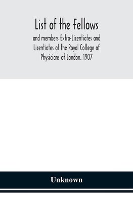 List of the fellows and members Extra-Licentiates and Licentiates of the Royal College of Physicians of London. 1907