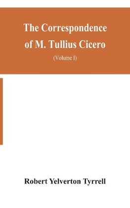 The Correspondence Of M. Tullius Cicero, Arranged According To Its Chronological Order With A Revision Of The Text, A Commentary And Introduction Essays On The Life Of Cicero, And The Style Of His Letters (Volume I)