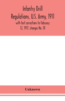 Infantry Drill Regulations, U.S. Army, 1911; With Text Corrections To February 12, 1917, Changes No. 18